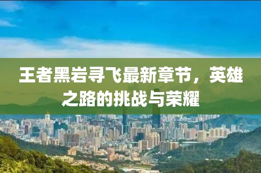 王者黑岩寻飞最新章节，英雄之路的挑战与荣耀
