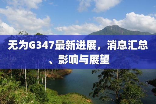 无为G347最新进展，消息汇总、影响与展望