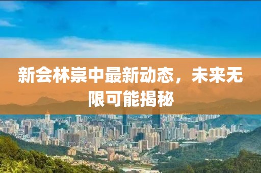 新会林崇中最新动态，未来无限可能揭秘