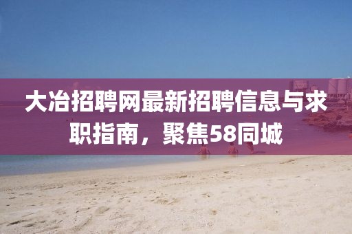 大冶招聘网最新招聘信息与求职指南，聚焦58同城