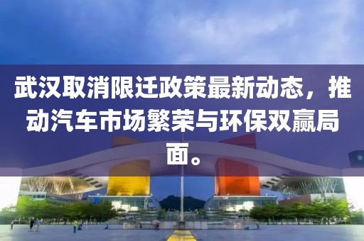 武汉取消限迁政策最新动态，推动汽车市场繁荣与环保双赢局面。