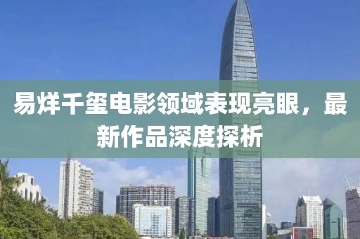 易烊千玺电影领域表现亮眼，最新作品深度探析