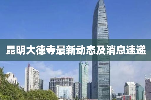 昆明大德寺最新动态及消息速递