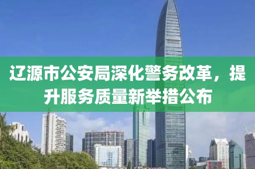 辽源市公安局深化警务改革，提升服务质量新举措公布