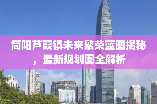 简阳芦葭镇未来繁荣蓝图揭秘，最新规划图全解析