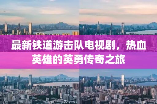 最新铁道游击队电视剧，热血英雄的英勇传奇之旅