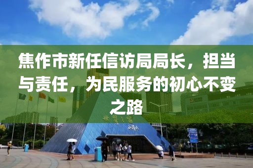 焦作市新任信访局局长，担当与责任，为民服务的初心不变之路