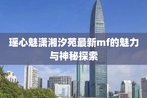 瑶心魅潇湘汐苑最新mf的魅力与神秘探索