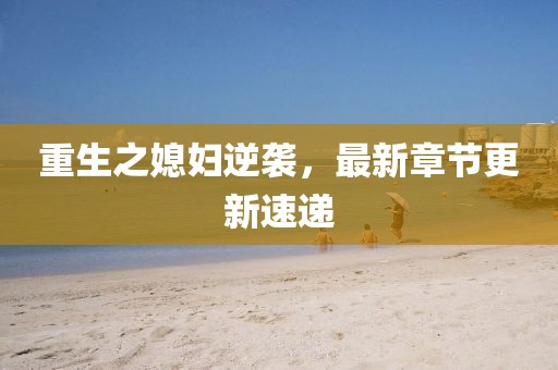 重生之媳妇逆袭，最新章节更新速递