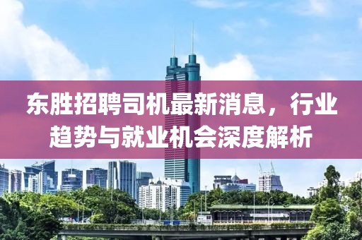 东胜招聘司机最新消息，行业趋势与就业机会深度解析