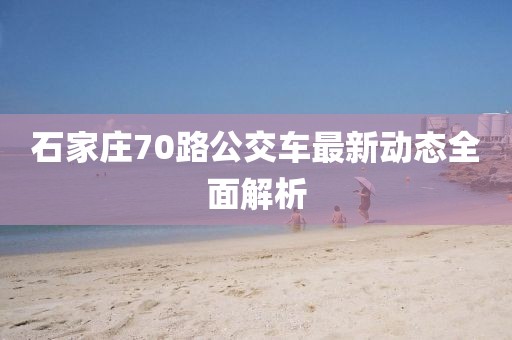 石家庄70路公交车最新动态全面解析