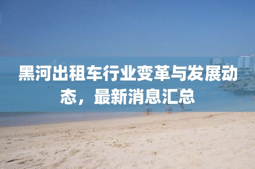 黑河出租车行业变革与发展动态，最新消息汇总