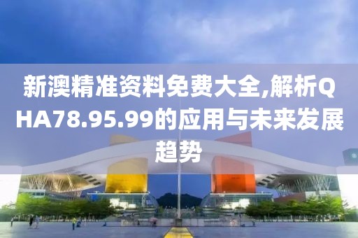 新澳精准资料免费大全,解析QHA78.95.99的应用与未来发展趋势