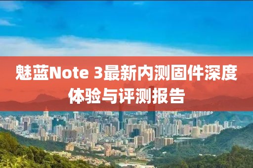 魅蓝Note 3最新内测固件深度体验与评测报告