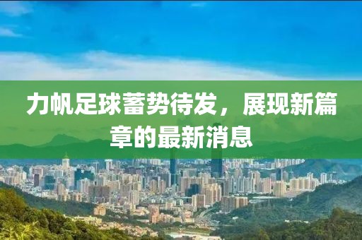 力帆足球蓄势待发，展现新篇章的最新消息