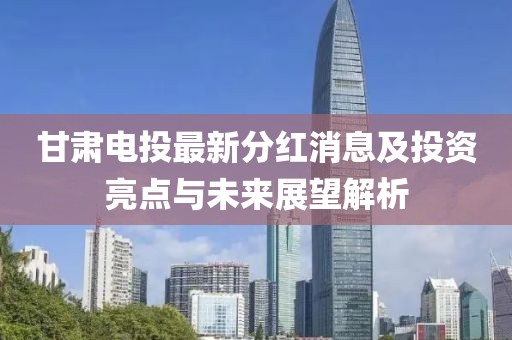 甘肃电投最新分红消息及投资亮点与未来展望解析