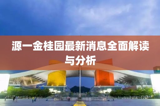 源一金桂园最新消息全面解读与分析