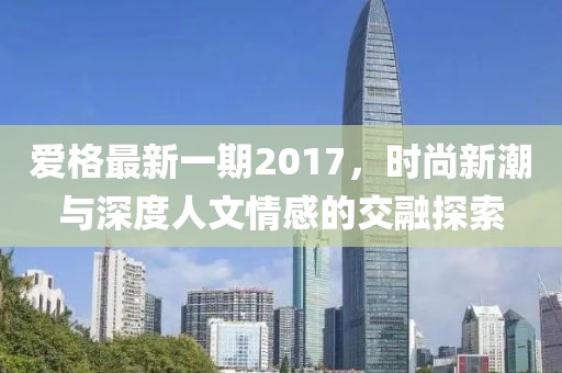 爱格最新一期2017，时尚新潮与深度人文情感的交融探索