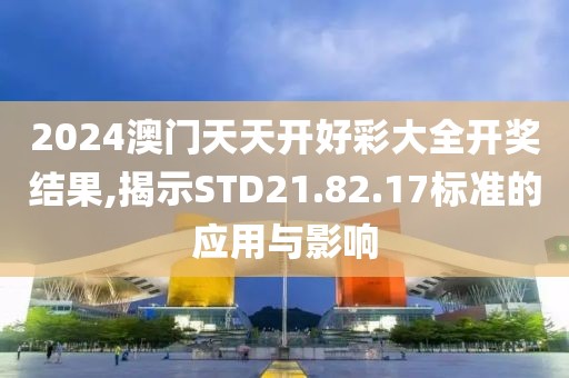 2024澳门天天开好彩大全开奖结果,揭示STD21.82.17标准的应用与影响