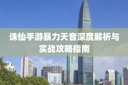 诛仙手游暴力天音深度解析与实战攻略指南