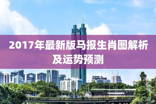 2017年最新版马报生肖图解析及运势预测