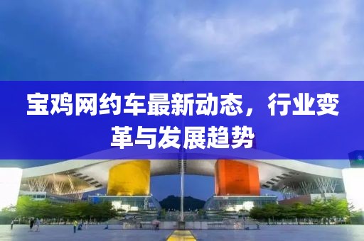 宝鸡网约车最新动态，行业变革与发展趋势