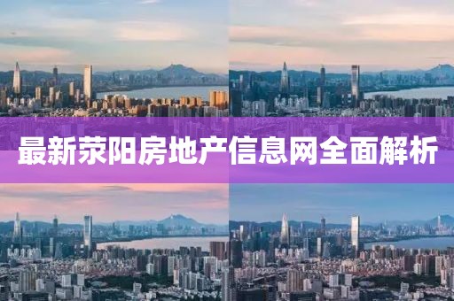 最新荥阳房地产信息网全面解析