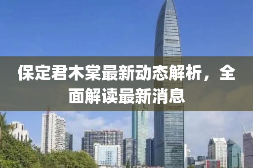 保定君木棠最新动态解析，全面解读最新消息