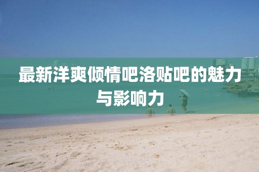 最新洋爽倾情吧洛贴吧的魅力与影响力