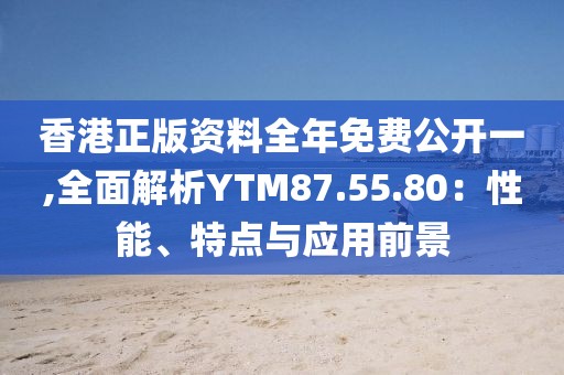 香港正版资料全年免费公开一,全面解析YTM87.55.80：性能、特点与应用前景