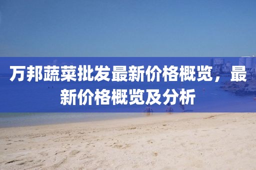 万邦蔬菜批发最新价格概览，最新价格概览及分析
