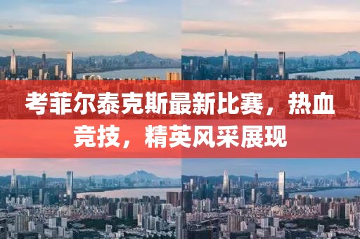 考菲尔泰克斯最新比赛，热血竞技，精英风采展现
