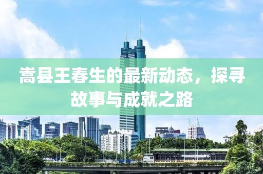 嵩县王春生的最新动态，探寻故事与成就之路