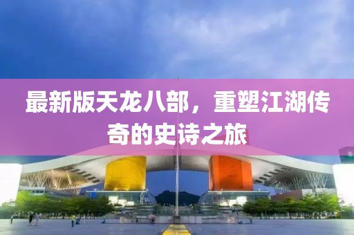 最新版天龙八部，重塑江湖传奇的史诗之旅