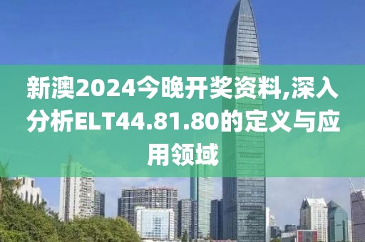 新澳2024今晚开奖资料,深入分析ELT44.81.80的定义与应用领域