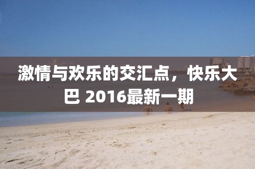 激情与欢乐的交汇点，快乐大巴 2016最新一期