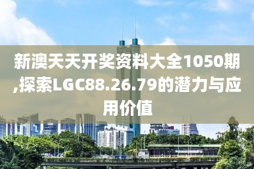新澳天天开奖资料大全1050期,探索LGC88.26.79的潜力与应用价值