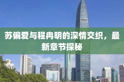 苏偏爱与程冉明的深情交织，最新章节探秘