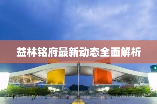 益林铭府最新动态全面解析