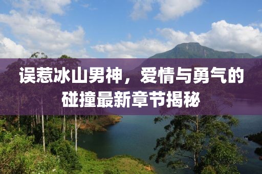 误惹冰山男神，爱情与勇气的碰撞最新章节揭秘