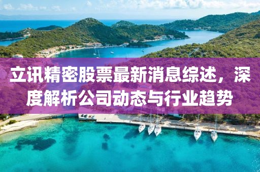 立讯精密股票最新消息综述，深度解析公司动态与行业趋势