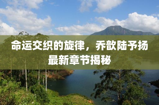 命运交织的旋律，乔歆陆予扬最新章节揭秘