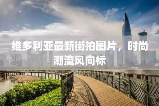 维多利亚最新街拍图片，时尚潮流风向标