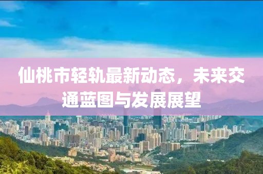 仙桃市轻轨最新动态，未来交通蓝图与发展展望