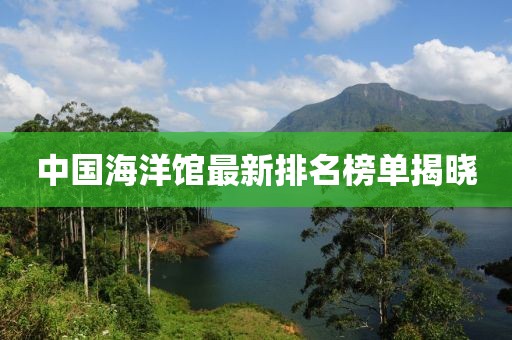 中国海洋馆最新排名榜单揭晓