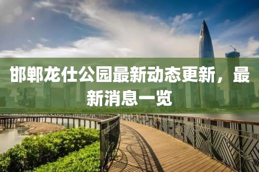 邯郸龙仕公园最新动态更新，最新消息一览