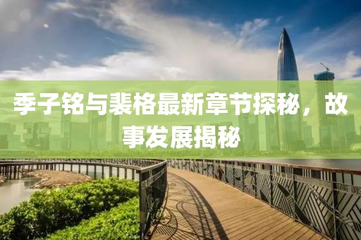 季子铭与裴格最新章节探秘，故事发展揭秘