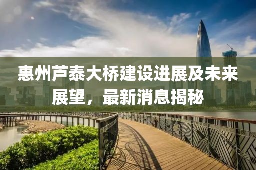 惠州芦泰大桥建设进展及未来展望，最新消息揭秘