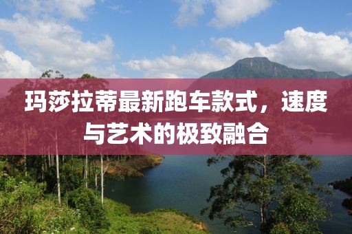 玛莎拉蒂最新跑车款式，速度与艺术的极致融合