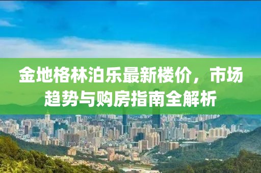 金地格林泊乐最新楼价，市场趋势与购房指南全解析